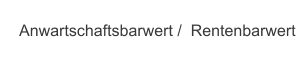 Anwartschaftsbarwert /  Rentenbarwert